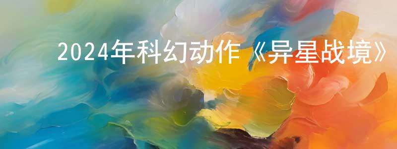 ﻿陈耀龙发布﻿2024年科幻动作《异星战境》BD中英双字迅雷下载_电影天堂
